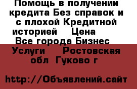 Помощь в получении кредита Без справок и с плохой Кредитной историей  › Цена ­ 11 - Все города Бизнес » Услуги   . Ростовская обл.,Гуково г.